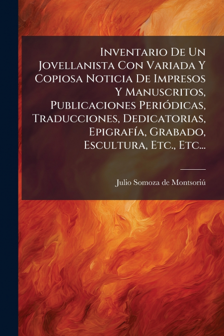 Inventario De Un Jovellanista Con Variada Y Copiosa Noticia De Impresos Y Manuscritos, Publicaciones Periódicas, Traducciones, Dedicatorias, Epigrafía, Grabado, Escultura, Etc., Etc...