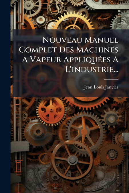 Nouveau Manuel Complet Des Machines A Vapeur Appliquées A L’industrie...