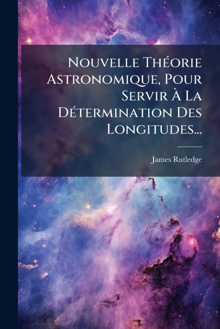 Nouvelle Théorie Astronomique, Pour Servir À La Détermination Des Longitudes...