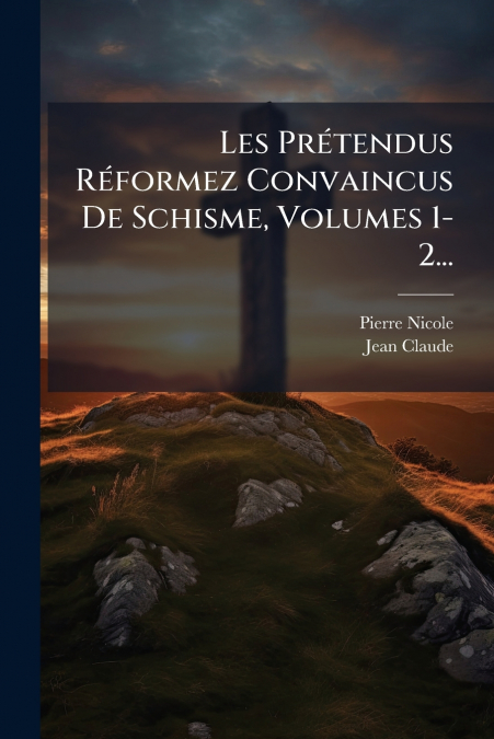 Les Prétendus Réformez Convaincus De Schisme, Volumes 1-2...