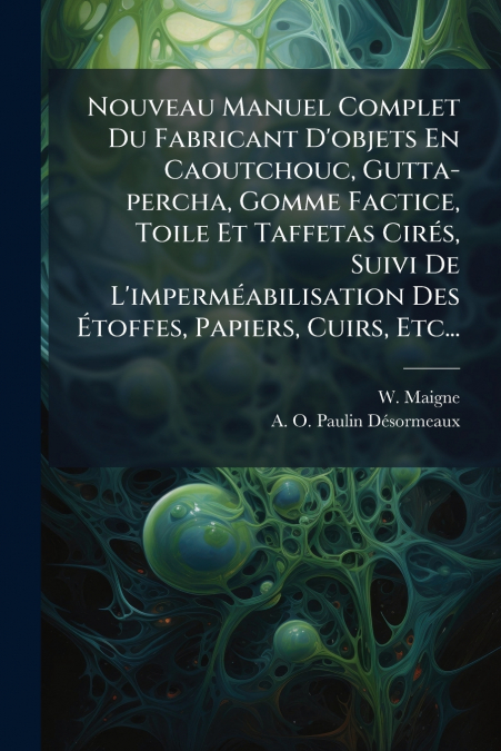Nouveau Manuel Complet Du Fabricant D’objets En Caoutchouc, Gutta-percha, Gomme Factice, Toile Et Taffetas Cirés, Suivi De L’imperméabilisation Des Étoffes, Papiers, Cuirs, Etc...
