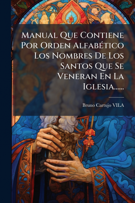 Manual Que Contiene Por Orden Alfabético Los Nombres De Los Santos Que Se Veneran En La Iglesia......