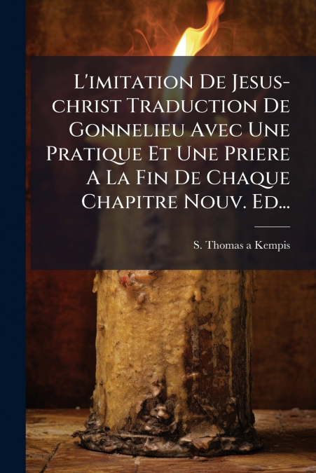 L’imitation De Jesus-christ Traduction De Gonnelieu Avec Une Pratique Et Une Priere A La Fin De Chaque Chapitre Nouv. Ed...