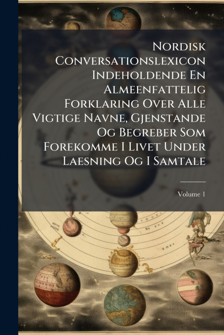 Nordisk Conversationslexicon Indeholdende En Almeenfattelig Forklaring Over Alle Vigtige Navne, Gjenstande Og Begreber Som Forekomme I Livet Under Laesning Og I Samtale; Volume 1