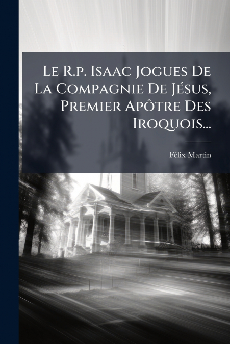 Le R.p. Isaac Jogues De La Compagnie De Jésus, Premier Apôtre Des Iroquois...