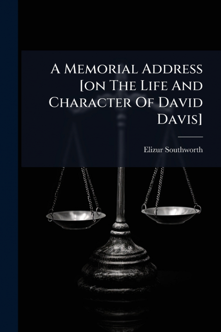 A Memorial Address [on The Life And Character Of David Davis]