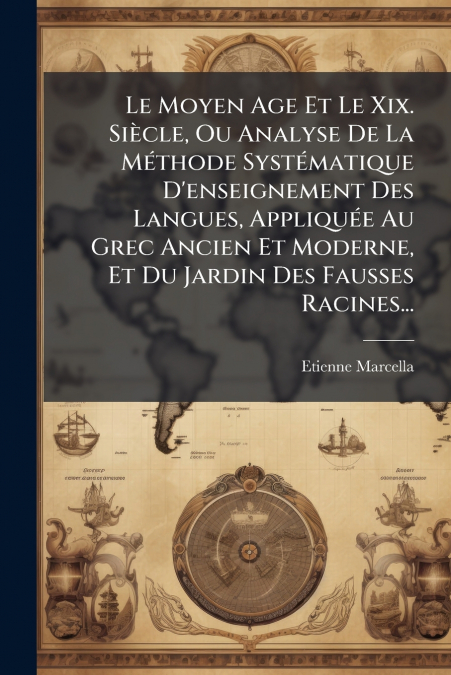 Le Moyen Age Et Le Xix. Siècle, Ou Analyse De La Méthode Systématique D’enseignement Des Langues, Appliquée Au Grec Ancien Et Moderne, Et Du Jardin Des Fausses Racines...