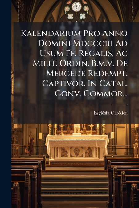 Kalendarium Pro Anno Domini Mdccciii Ad Usum Ff. Regalis, Ac Milit. Ordin. B.m.v. De Mercede Redempt. Captivor. In Catal. Conv. Commor...