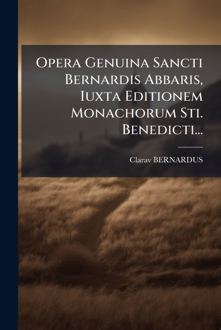 Opera Genuina Sancti Bernardis Abbaris, Iuxta Editionem Monachorum Sti. Benedicti...