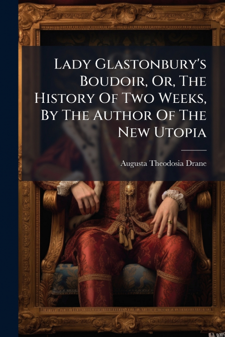 Lady Glastonbury’s Boudoir, Or, The History Of Two Weeks, By The Author Of The New Utopia