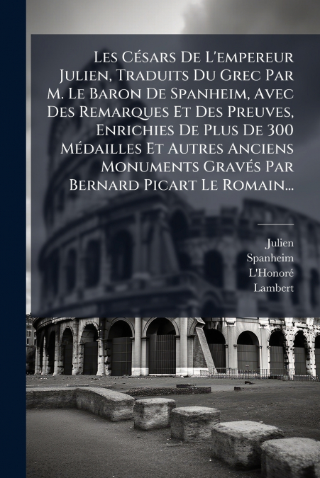 Les Césars De L’empereur Julien, Traduits Du Grec Par M. Le Baron De Spanheim, Avec Des Remarques Et Des Preuves, Enrichies De Plus De 300 Médailles Et Autres Anciens Monuments Gravés Par Bernard Pica