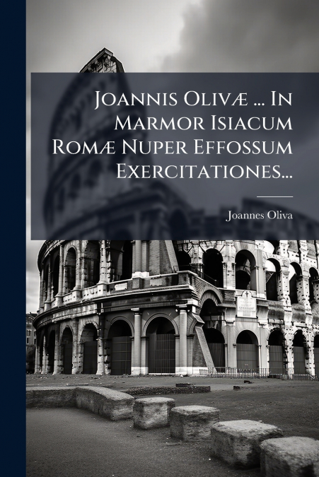 Joannis Olivæ ... In Marmor Isiacum Romæ Nuper Effossum Exercitationes...