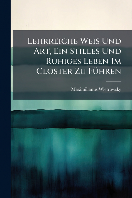 Lehrreiche Weis Und Art, Ein Stilles Und Ruhiges Leben Im Closter Zu Führen