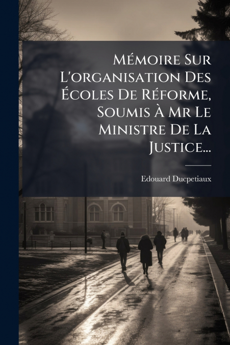 Mémoire Sur L’organisation Des Écoles De Réforme, Soumis À Mr Le Ministre De La Justice...