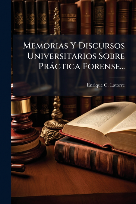 Memorias Y Discursos Universitarios Sobre Práctica Forense...