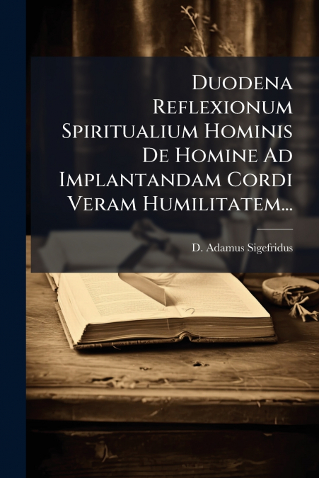 Duodena Reflexionum Spiritualium Hominis De Homine Ad Implantandam Cordi Veram Humilitatem...