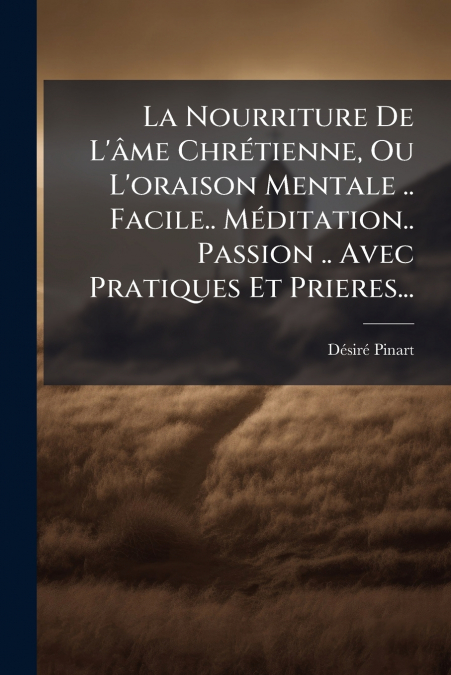 La Nourriture De L’âme Chrétienne, Ou L’oraison Mentale .. Facile.. Méditation.. Passion .. Avec Pratiques Et Prieres...