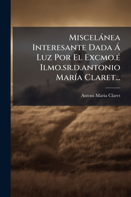 Miscelánea Interesante Dada Á Luz Por El Excmo.é Ilmo.sr.d.antonio María Claret...