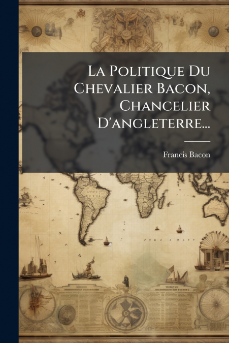 La Politique Du Chevalier Bacon, Chancelier D’angleterre...