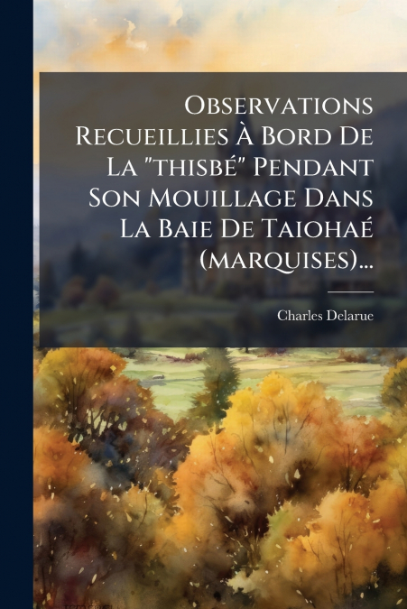 Observations Recueillies À Bord De La 'thisbé' Pendant Son Mouillage Dans La Baie De Taiohaé (marquises)...