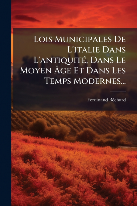 Lois Municipales De L’italie Dans L’antiquité, Dans Le Moyen Âge Et Dans Les Temps Modernes...