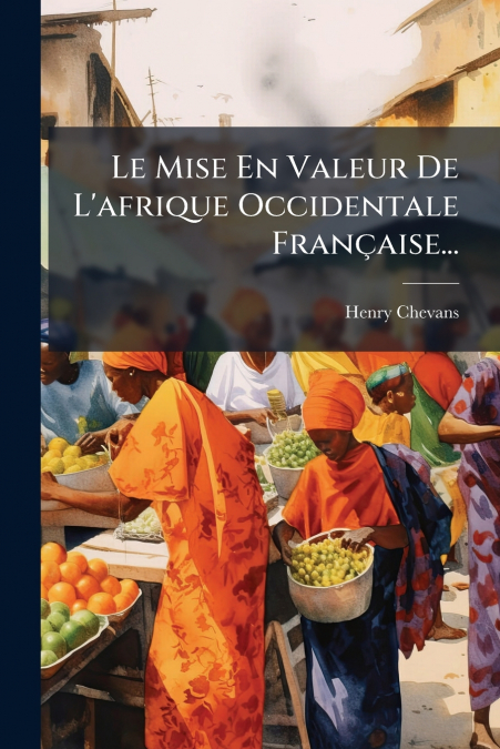Le Mise En Valeur De L’afrique Occidentale Française...