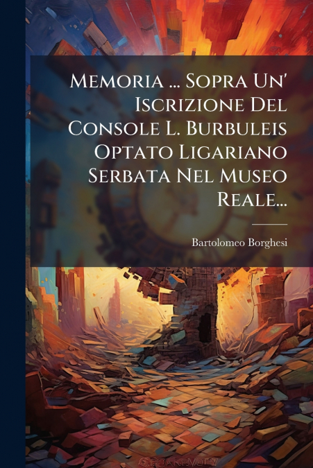 Memoria ... Sopra Un’ Iscrizione Del Console L. Burbuleis Optato Ligariano Serbata Nel Museo Reale...