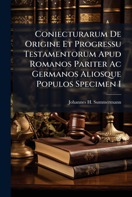 Coniecturarum De Origine Et Progressu Testamentorum Apud Romanos Pariter Ac Germanos Aliosque Populos Specimen I