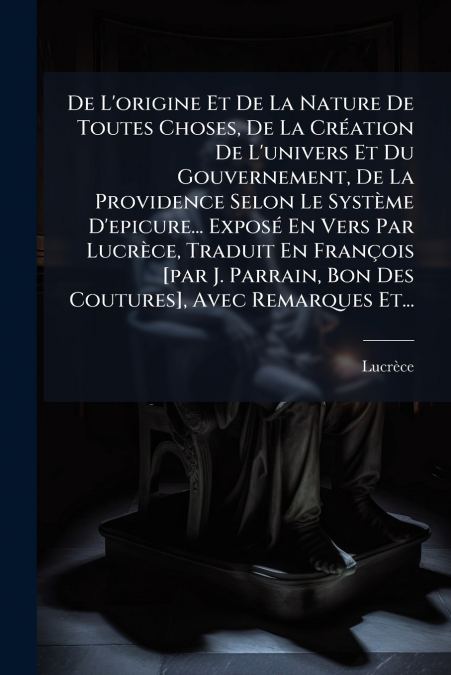 De L’origine Et De La Nature De Toutes Choses, De La Création De L’univers Et Du Gouvernement, De La Providence Selon Le Système D’epicure... Exposé En Vers Par Lucrèce, Traduit En François [par J. Pa