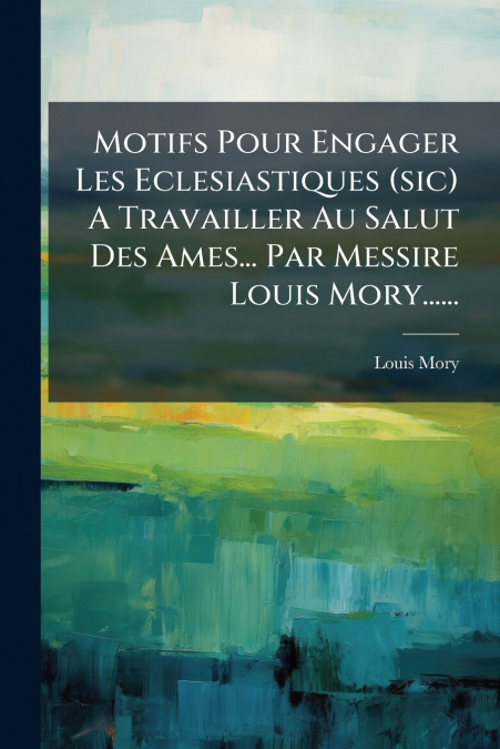 Motifs Pour Engager Les Eclesiastiques (sic) A Travailler Au Salut Des Ames... Par Messire Louis Mory......