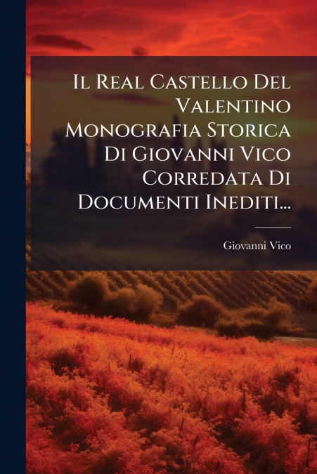 Il Real Castello Del Valentino Monografia Storica Di Giovanni Vico Corredata Di Documenti Inediti...