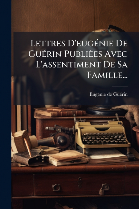 Lettres D’eugénie De Guérin Publièes Avec L’assentiment De Sa Famille...