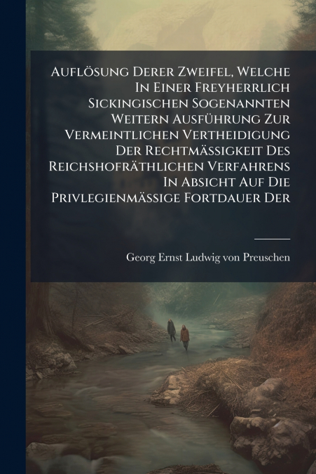 Auflösung Derer Zweifel, Welche In Einer Freyherrlich Sickingischen Sogenannten Weitern Ausführung Zur Vermeintlichen Vertheidigung Der Rechtmäßigkeit Des Reichshofräthlichen Verfahrens In Absicht Auf