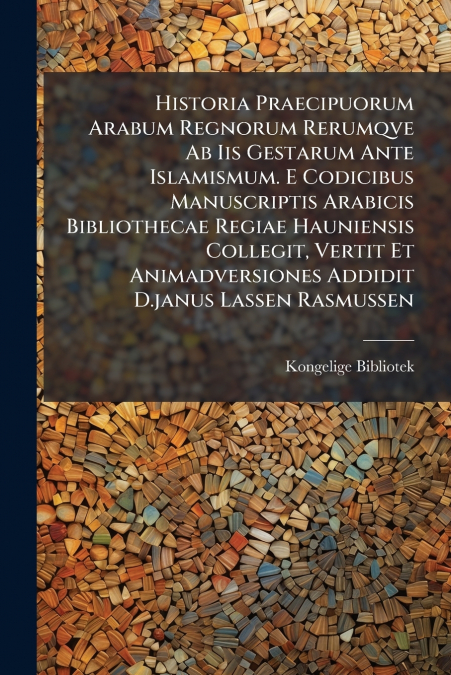 Historia Praecipuorum Arabum Regnorum Rerumqve Ab Iis Gestarum Ante Islamismum. E Codicibus Manuscriptis Arabicis Bibliothecae Regiae Hauniensis Collegit, Vertit Et Animadversiones Addidit D.janus Las