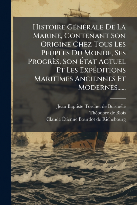 Histoire Générale De La Marine, Contenant Son Origine Chez Tous Les Peuples Du Monde, Ses Progrès, Son État Actuel Et Les Expéditions Maritimes Anciennes Et Modernes......