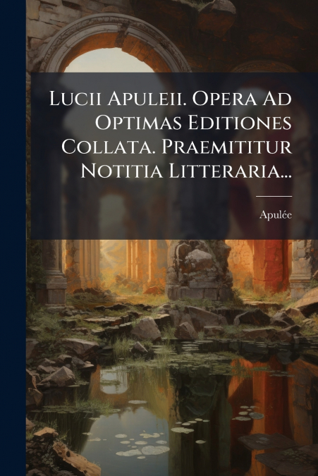 Lucii Apuleii. Opera Ad Optimas Editiones Collata. Praemititur Notitia Litteraria...