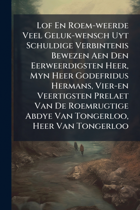 Lof En Roem-weerde Veel Geluk-wensch Uyt Schuldige Verbintenis Bewezen Aen Den Eerweerdigsten Heer, Myn Heer Godefridus Hermans, Vier-en Veertigsten Prelaet Van De Roemrugtige Abdye Van Tongerloo, Hee