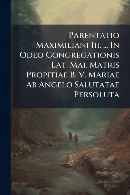 Parentatio Maximiliani Iii. ... In Odeo Congregationis Lat. Mai. Matris Propitiae B. V. Mariae Ab Angelo Salutatae Persoluta