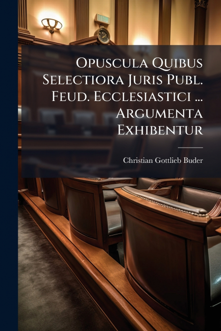 Opuscula Quibus Selectiora Juris Publ. Feud. Ecclesiastici ... Argumenta Exhibentur