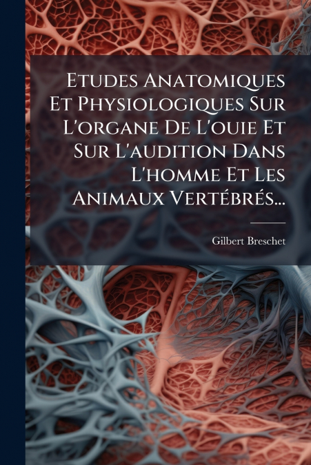 Etudes Anatomiques Et Physiologiques Sur L’organe De L’ouie Et Sur L’audition Dans L’homme Et Les Animaux Vertébrés...