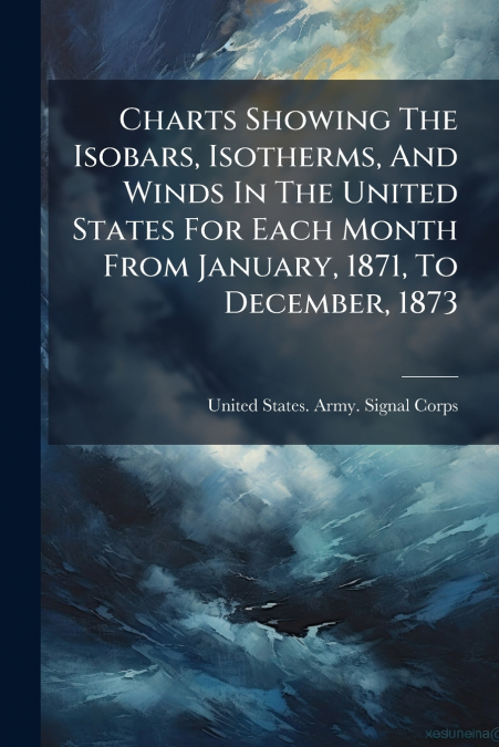 Charts Showing The Isobars, Isotherms, And Winds In The United States For Each Month From January, 1871, To December, 1873
