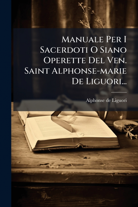 Manuale Per I Sacerdoti O Siano Operette Del Ven. Saint Alphonse-marie De Liguori...