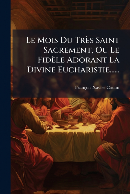 Le Mois Du Très Saint Sacrement, Ou Le Fidèle Adorant La Divine Eucharistie......