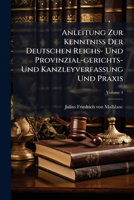 Anleitung Zur Kenntniß Der Deutschen Reichs- Und Provinzial-gerichts- Und Kanzleyverfassung Und Praxis; Volume 4