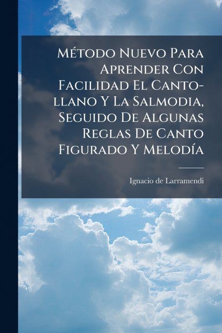 Método Nuevo Para Aprender Con Facilidad El Canto-llano Y La Salmodia, Seguido De Algunas Reglas De Canto Figurado Y Melodía