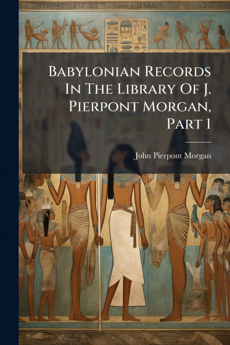 Babylonian Records In The Library Of J. Pierpont Morgan, Part 1