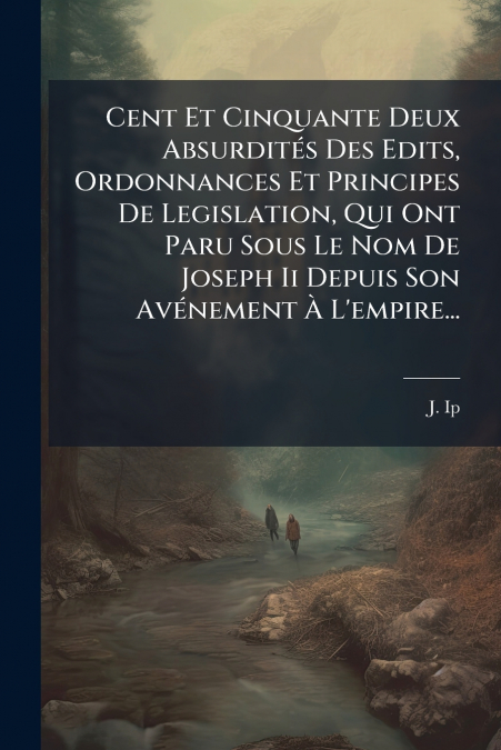 Cent Et Cinquante Deux Absurdités Des Edits, Ordonnances Et Principes De Legislation, Qui Ont Paru Sous Le Nom De Joseph Ii Depuis Son Avénement À L’empire...