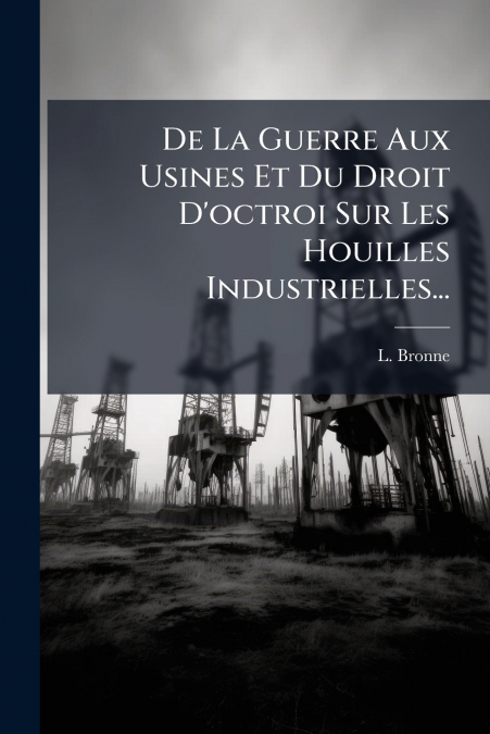 De La Guerre Aux Usines Et Du Droit D’octroi Sur Les Houilles Industrielles...
