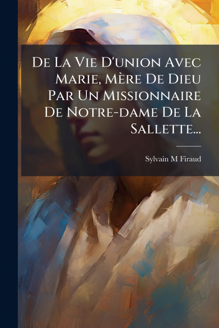 De La Vie D’union Avec Marie, Mère De Dieu Par Un Missionnaire De Notre-dame De La Sallette...