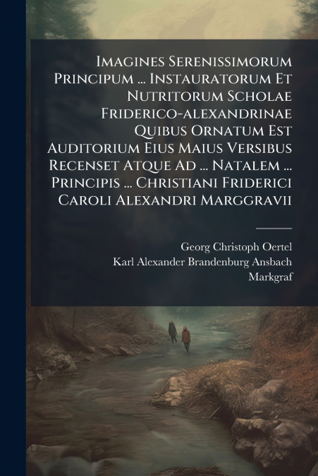 Imagines Serenissimorum Principum ... Instauratorum Et Nutritorum Scholae Friderico-alexandrinae Quibus Ornatum Est Auditorium Eius Maius Versibus Recenset Atque Ad ... Natalem ... Principis ... Chris
